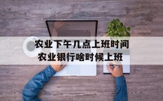 农业下午几点上班时间 农业银行啥时候上班