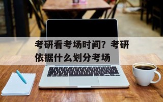 考研看考场时间？考研依据什么划分考场