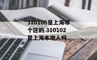 310106是上海哪个区的 310102是上海本地人吗