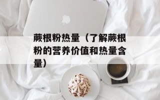 蕨根粉热量（了解蕨根粉的营养价值和热量含量）