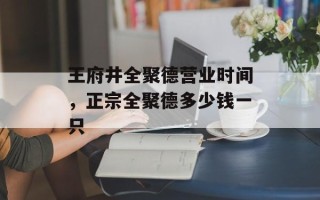 王府井全聚德营业时间，正宗全聚德多少钱一只