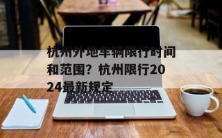杭州外地车辆限行时间和范围？杭州限行2024最新规定