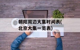 朝阳周边大集时间表(北京大集一览表)