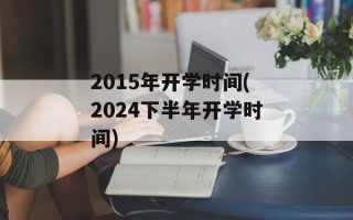 2015年开学时间(2024下半年开学时间)