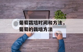 葡萄栽培时间和方法，葡萄的栽培方法