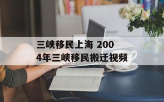 三峡移民上海 2004年三峡移民搬迁视频