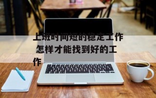 上班时间短的稳定工作 怎样才能找到好的工作