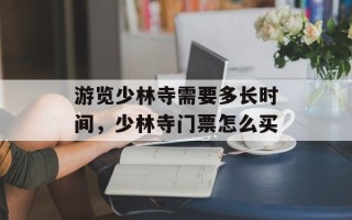 游览少林寺需要多长时间，少林寺门票怎么买