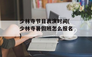 少林寺节目表演时间(少林寺暑假班怎么报名)