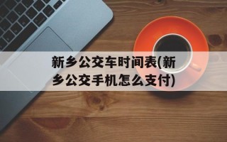 新乡公交车时间表(新乡公交手机怎么支付)