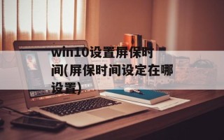 win10设置屏保时间(屏保时间设定在哪设置)