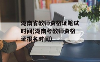 湖南省教师资格证笔试时间(湖南考教师资格证报名时间)