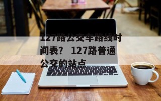 127路公交车路线时间表？ 127路普通公交的站点