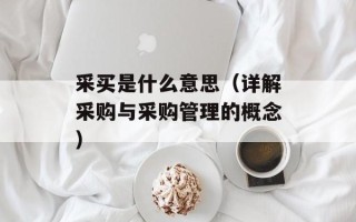 采买是什么意思（详解采购与采购管理的概念）