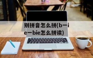 别拼音怎么拼(b一ie一bie怎么拼读)