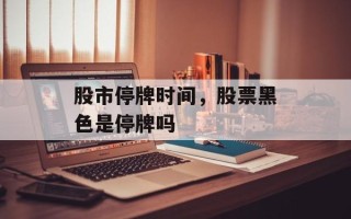 股市停牌时间，股票黑色是停牌吗