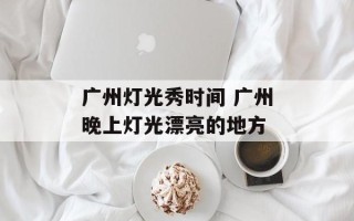 广州灯光秀时间 广州晚上灯光漂亮的地方