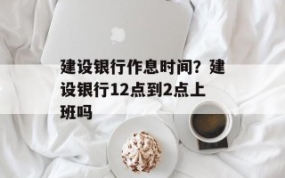 建设银行作息时间？建设银行12点到2点上班吗