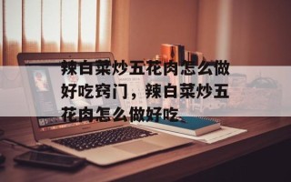 辣白菜炒五花肉怎么做好吃窍门，辣白菜炒五花肉怎么做好吃