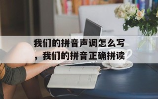 我们的拼音声调怎么写，我们的拼音正确拼读