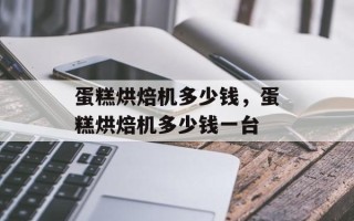 蛋糕烘焙机多少钱，蛋糕烘焙机多少钱一台