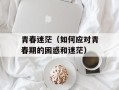 青春迷茫（如何应对青春期的困惑和迷茫）