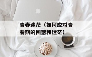 青春迷茫（如何应对青春期的困惑和迷茫）