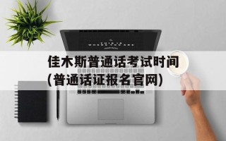 佳木斯普通话考试时间(普通话证报名官网)