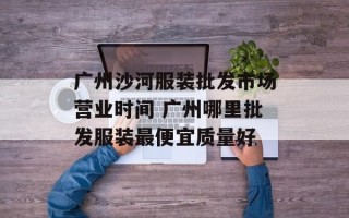 广州沙河服装批发市场营业时间 广州哪里批发服装最便宜质量好