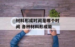 材料形成时间是哪个时间 各种材料形成能