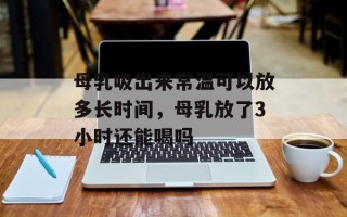 母乳吸出来常温可以放多长时间，母乳放了3小时还能喝吗