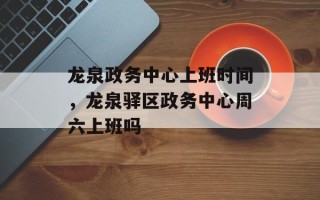 龙泉政务中心上班时间，龙泉驿区政务中心周六上班吗
