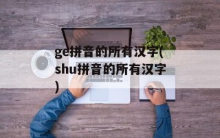 ge拼音的所有汉字(shu拼音的所有汉字)