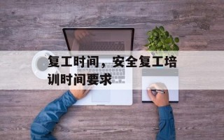 复工时间，安全复工培训时间要求