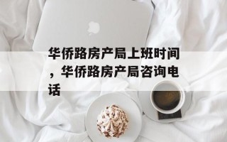 华侨路房产局上班时间，华侨路房产局咨询电话