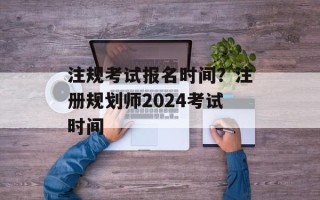 注规考试报名时间？注册规划师2024考试时间