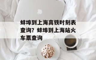 蚌埠到上海高铁时刻表查询？蚌埠到上海站火车票查询