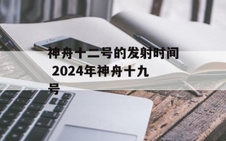 神舟十二号的发射时间 2024年神舟十九号