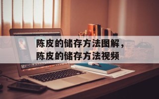 陈皮的储存方法图解，陈皮的储存方法视频