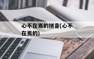 心不在焉的拼音(心不在焉的)