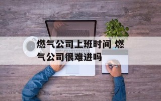 燃气公司上班时间 燃气公司很难进吗