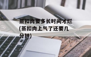 蒸扣肉要多长时间才烂(蒸扣肉上气了还要几分钟)
