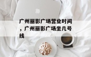 广州丽影广场营业时间，广州丽影广场坐几号线