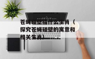 苍蝇碰壁指什么生肖（探究苍蝇碰壁的寓意和相关生肖）