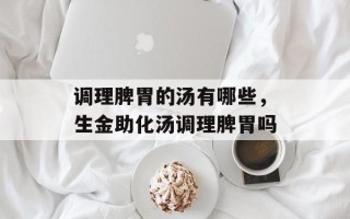 调理脾胃的汤有哪些，生金助化汤调理脾胃吗
