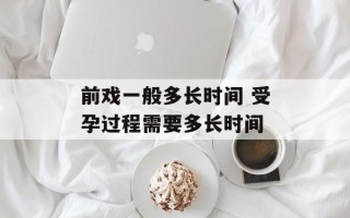 前戏一般多长时间 受孕过程需要多长时间