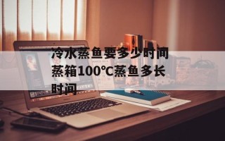 冷水蒸鱼要多少时间 蒸箱100℃蒸鱼多长时间