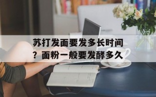 苏打发面要发多长时间？面粉一般要发酵多久