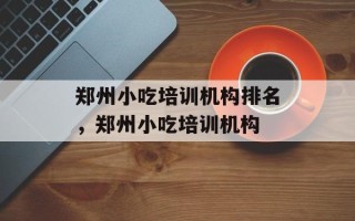 郑州小吃培训机构排名，郑州小吃培训机构