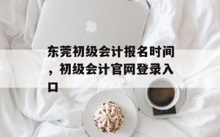 东莞初级会计报名时间，初级会计官网登录入口